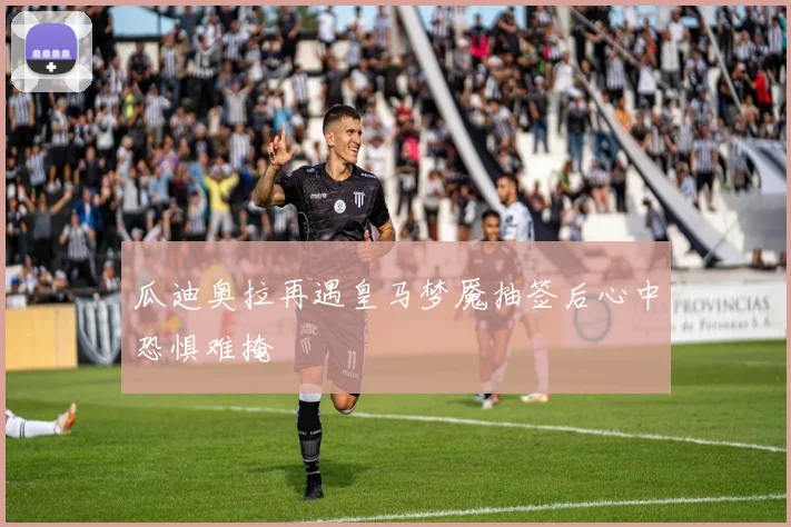 瓜迪奥拉再遇皇马梦魇抽签后心中恐惧难掩