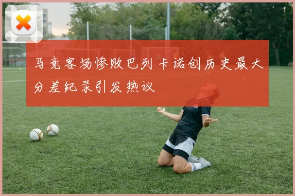 马竞客场惨败巴列卡诺创历史最大分差纪录引发热议