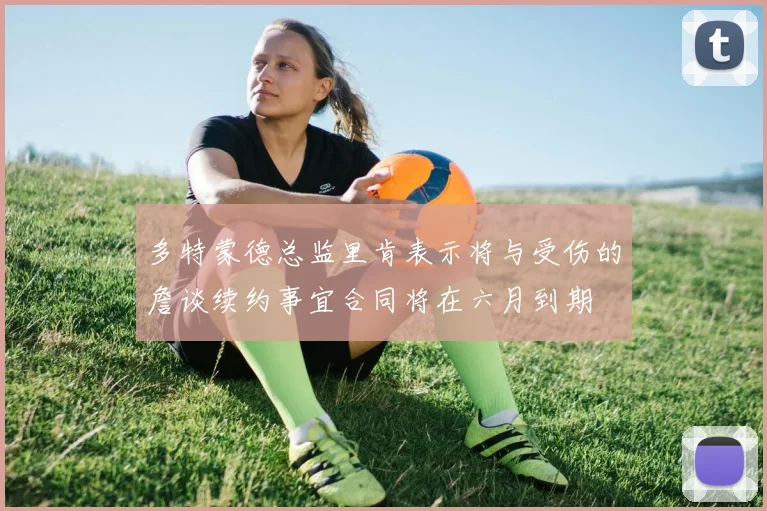 多特蒙德总监里肯表示将与受伤的詹谈续约事宜合同将在六月到期