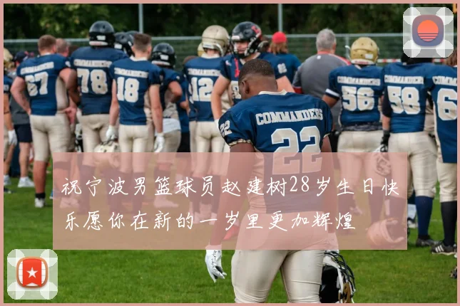 祝宁波男篮球员赵建树28岁生日快乐愿你在新的一岁里更加辉煌