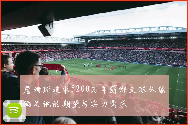 詹姆斯追求5200万年薪哪支球队能满足他的期望与实力需求