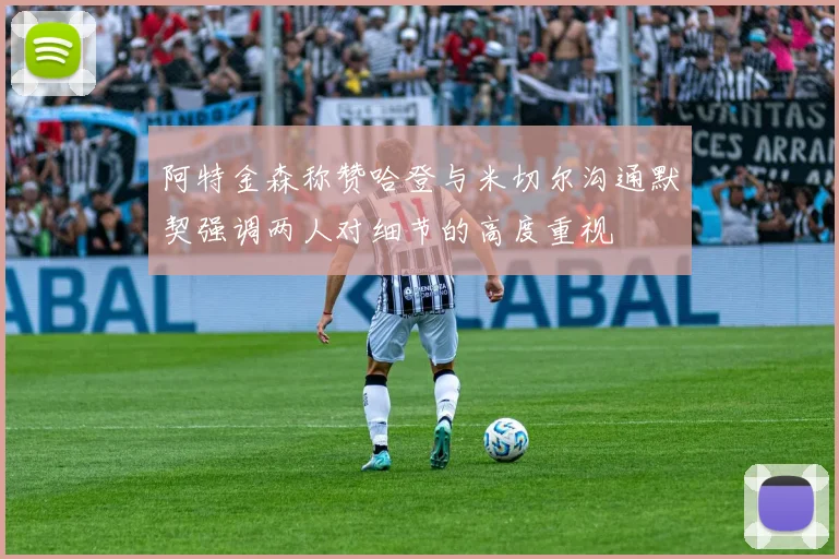 阿特金森称赞哈登与米切尔沟通默契强调两人对细节的高度重视
