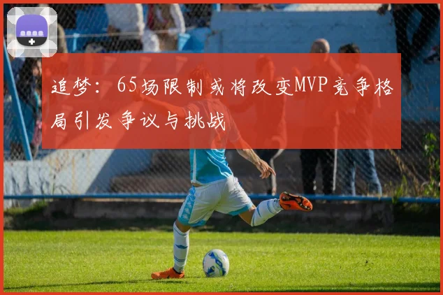 追梦：65场限制或将改变MVP竞争格局引发争议与挑战