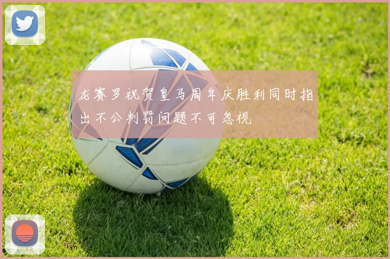 龙赛罗祝贺皇马周年庆胜利同时指出不公判罚问题不可忽视