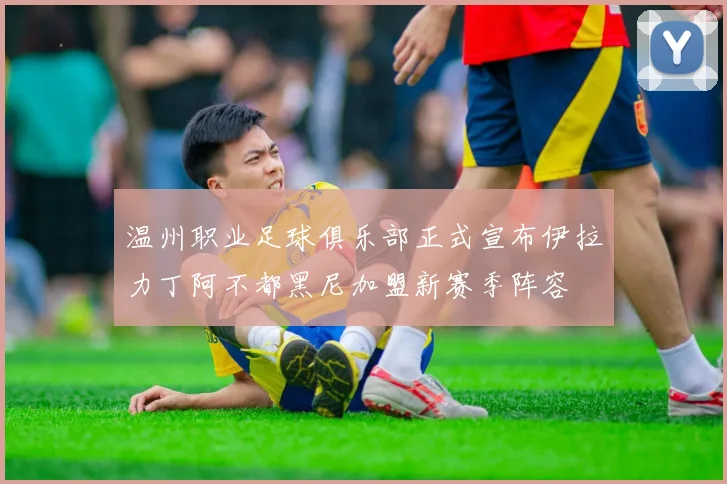 温州职业足球俱乐部正式宣布伊拉力丁阿不都黑尼加盟新赛季阵容