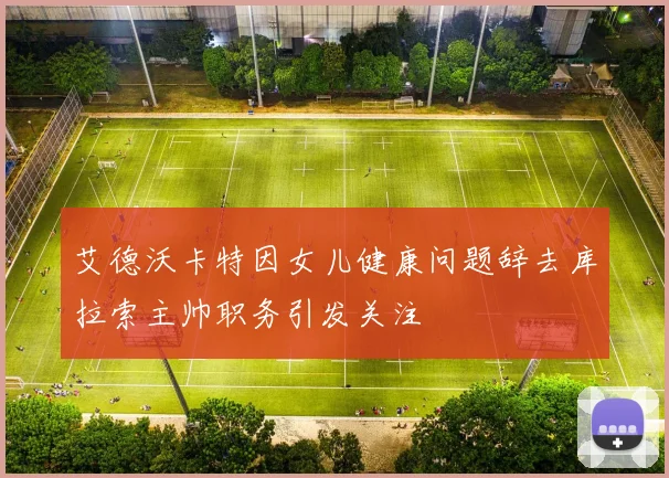 艾德沃卡特因女儿健康问题辞去库拉索主帅职务引发关注