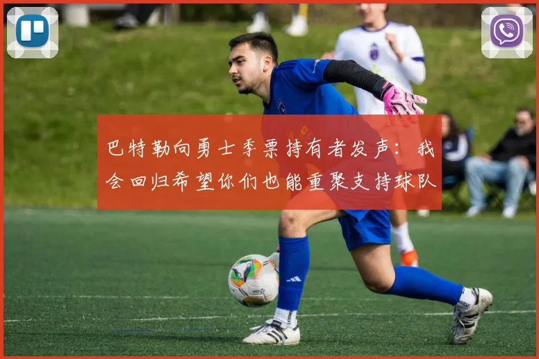 巴特勒向勇士季票持有者发声：我会回归希望你们也能重聚支持球队