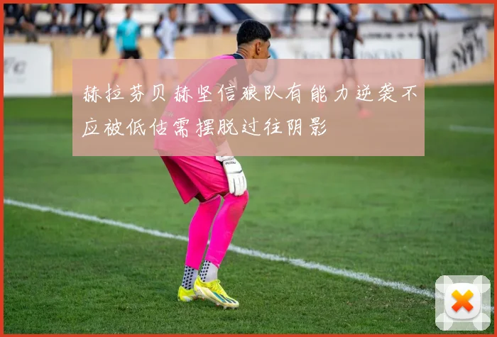 赫拉芬贝赫坚信狼队有能力逆袭不应被低估需摆脱过往阴影