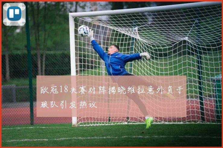 欧冠18决赛对阵揭晓维拉意外负于狼队引发热议