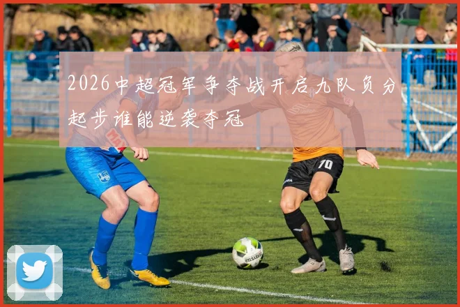 2026中超冠军争夺战开启九队负分起步谁能逆袭夺冠