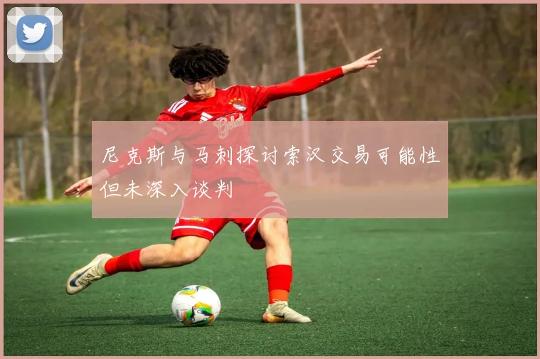 尼克斯与马刺探讨索汉交易可能性但未深入谈判