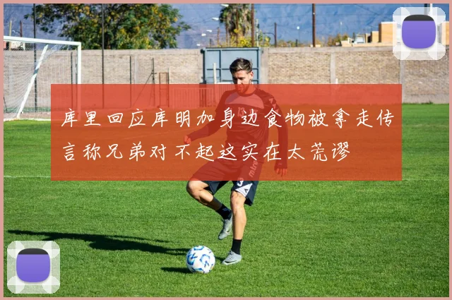 库里回应库明加身边食物被拿走传言称兄弟对不起这实在太荒谬