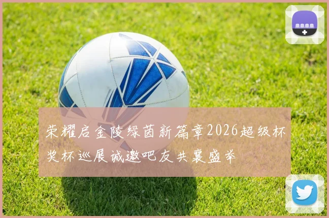 荣耀启金陵绿茵新篇章2026超级杯奖杯巡展诚邀吧友共襄盛举