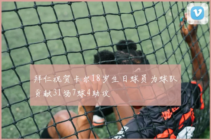 拜仁祝贺卡尔18岁生日球员为球队贡献31场7球4助攻