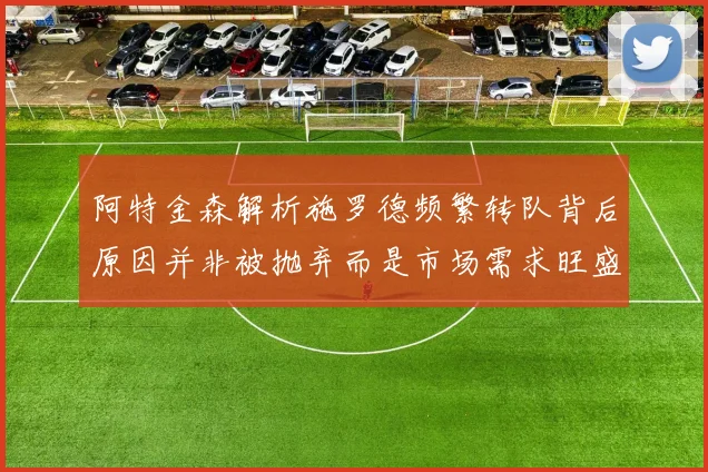 阿特金森解析施罗德频繁转队背后原因并非被抛弃而是市场需求旺盛