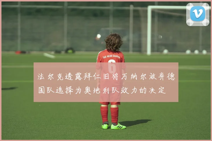 法尔克透露拜仁旧将万纳尔放弃德国队选择为奥地利队效力的决定