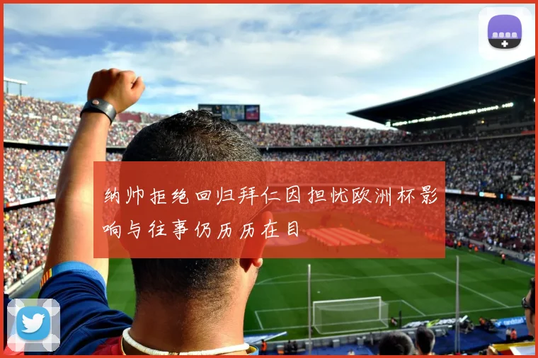 纳帅拒绝回归拜仁因担忧欧洲杯影响与往事仍历历在目