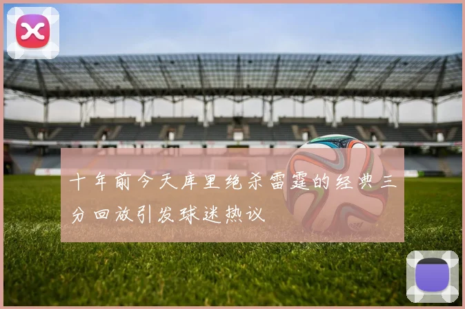十年前今天库里绝杀雷霆的经典三分回放引发球迷热议