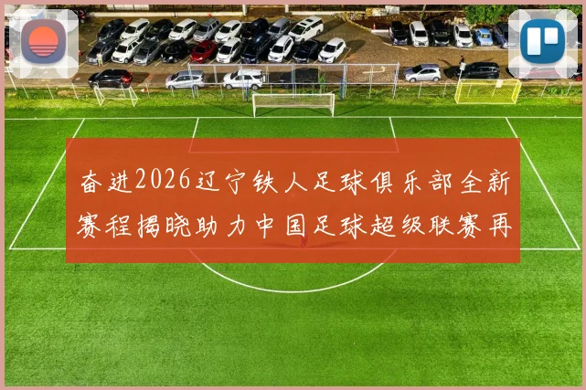 奋进2026辽宁铁人足球俱乐部全新赛程揭晓助力中国足球超级联赛再创辉煌