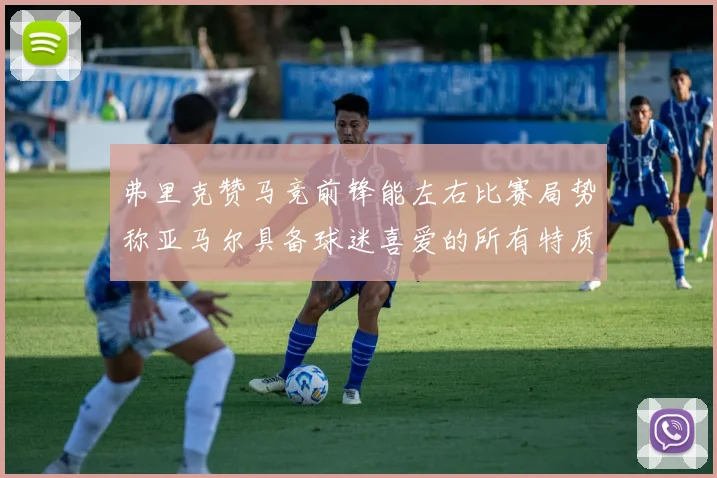 弗里克赞马竞前锋能左右比赛局势称亚马尔具备球迷喜爱的所有特质