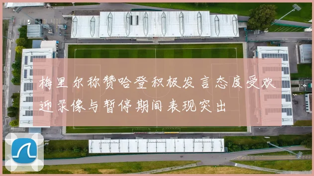 梅里尔称赞哈登积极发言态度受欢迎录像与暂停期间表现突出
