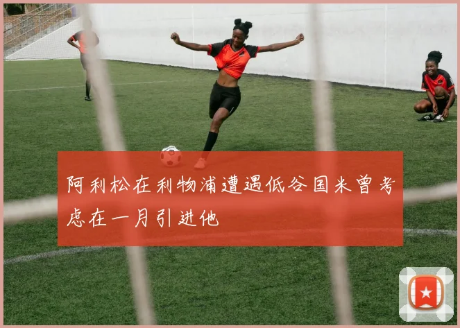 阿利松在利物浦遭遇低谷国米曾考虑在一月引进他