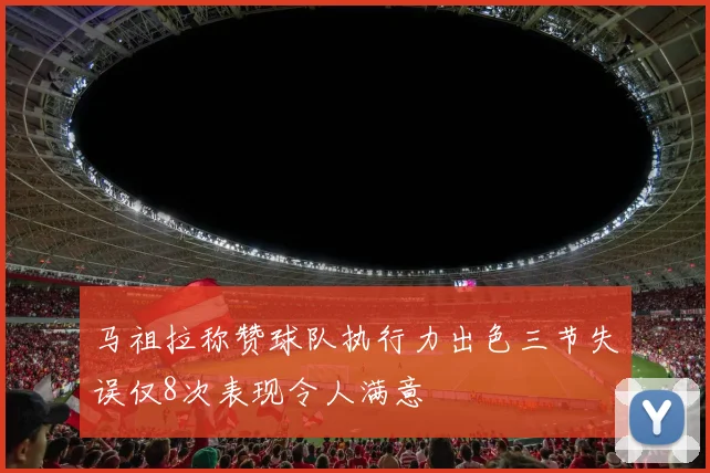 马祖拉称赞球队执行力出色三节失误仅8次表现令人满意