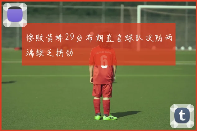 惨败黄蜂29分布朗直言球队攻防两端缺乏拼劲