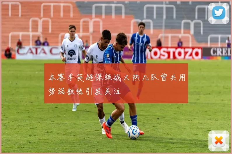 本赛季英超保级战火热几队曾共用努诺教练引发关注