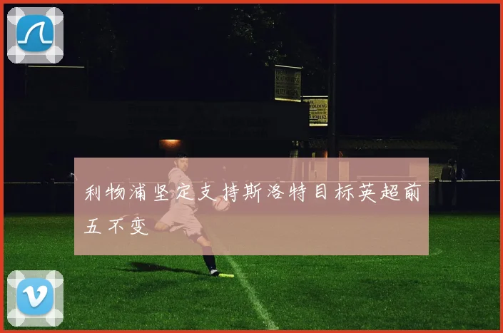 利物浦坚定支持斯洛特目标英超前五不变