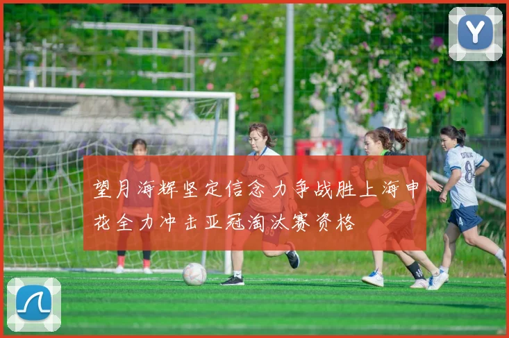 望月海辉坚定信念力争战胜上海申花全力冲击亚冠淘汰赛资格